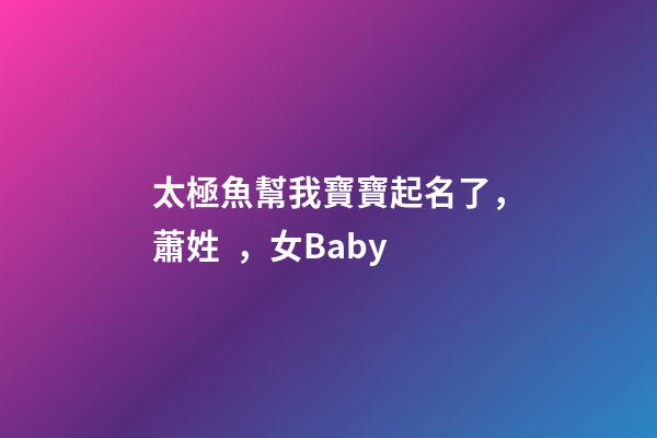 太極魚幫我寶寶起名了，蕭姓，女Baby